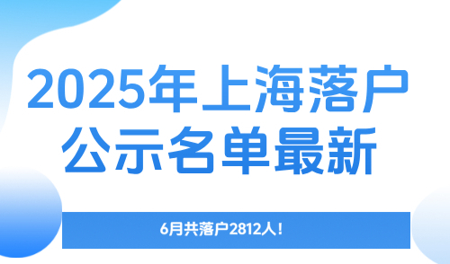 2025年上海落户公示名单最新，6月共落户2812人！