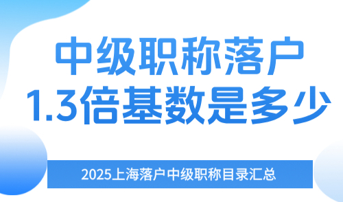 2025上海落户中级职称目录汇总！中级职称落户1.3倍基数是多少