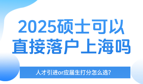 2025硕士可以直接落户上海吗？人才引进or应届生打分怎么选？