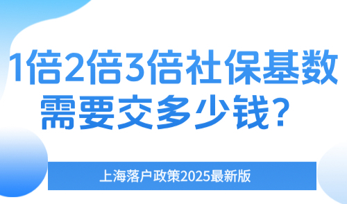 上海落户政策2025最新版，1倍2倍3倍社保基数需要交多少钱？