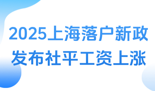 2025上海落户新政发布，社平工资上涨至12434元/月